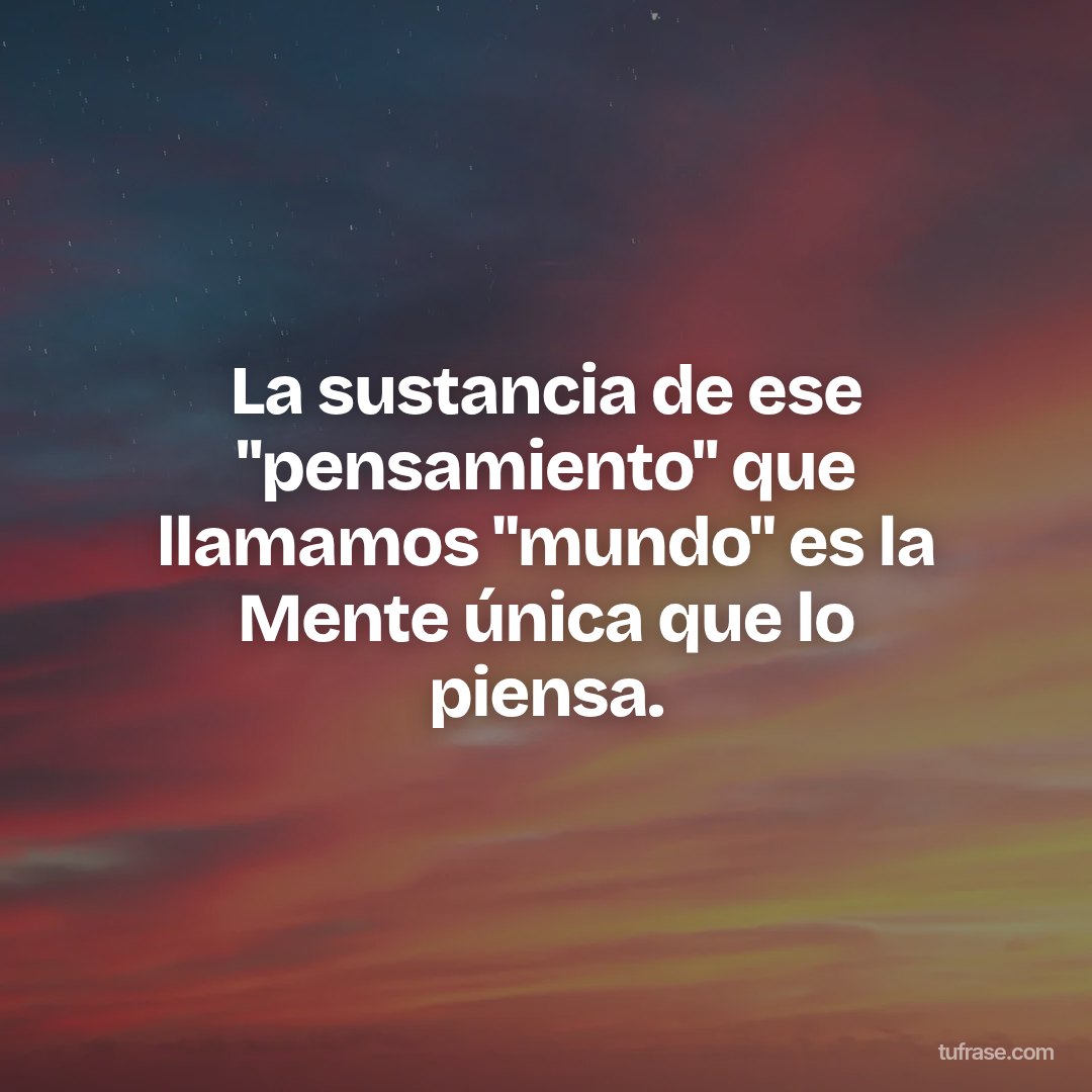 La sustancia de ese "pensamiento" que llamamos "mundo" es la Mente única que lo piensa.