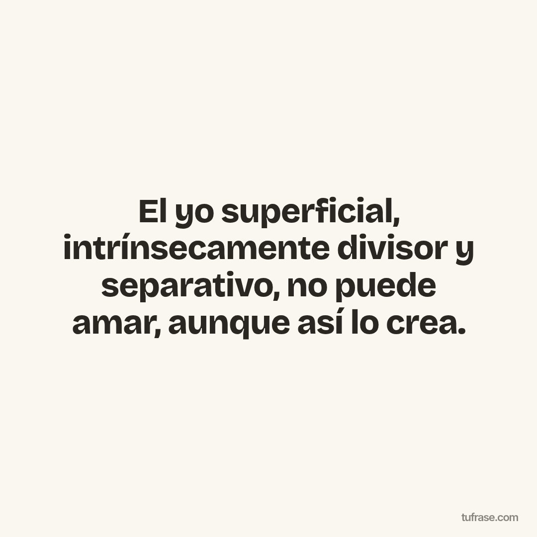 El yo superficial, intrínsecamente divisor y separativo, no puede amar, aunque así lo crea.