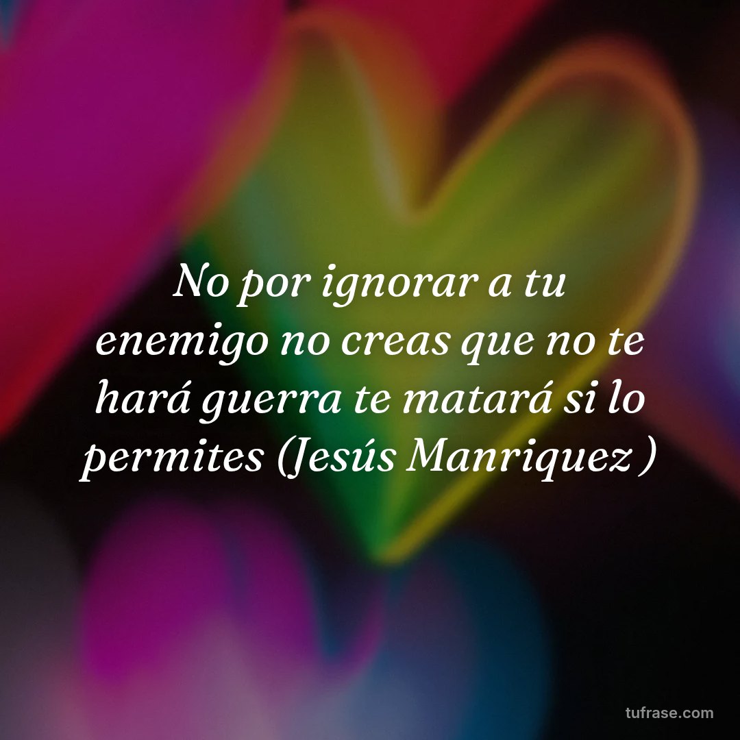 No por ignorar a tu enemigo no creas que no te hará guerra te matará si lo permites (Jesús Manriquez )