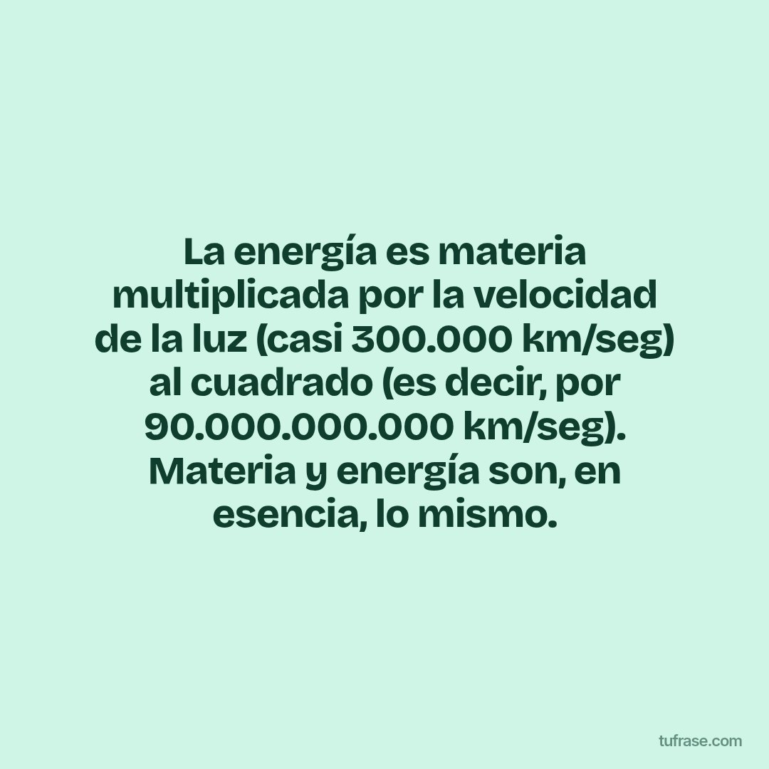 La energía es materia multiplicada por la velocidad de la luz (casi 300.000 km/seg) al cuadrado (es decir, por 90.000.000.000 km/seg). Materia y energía son, en esencia, lo mismo.