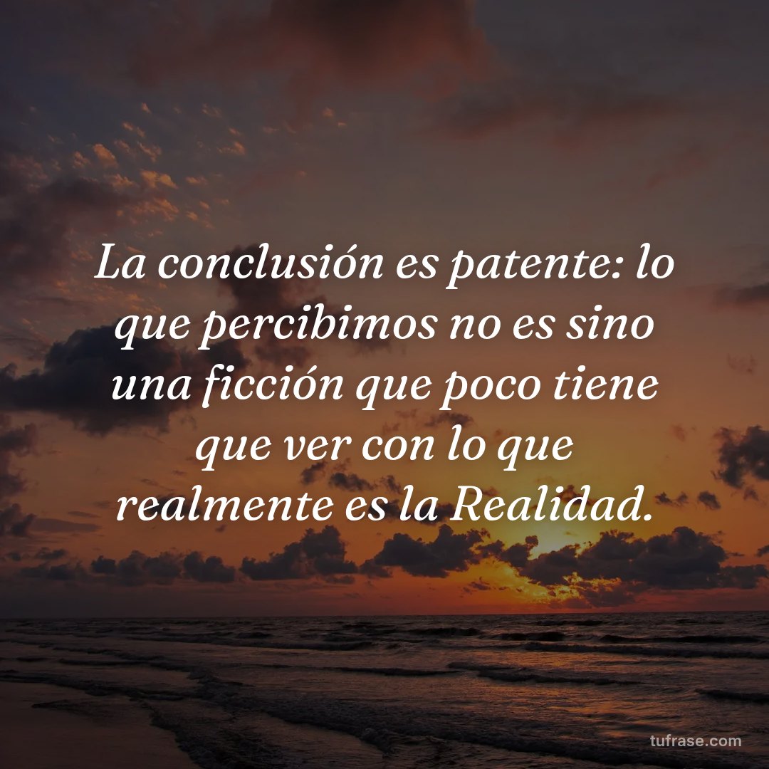 La conclusión es patente: lo que percibimos no es sino una ficción que poco tiene que ver con lo que realmente es la Realidad.