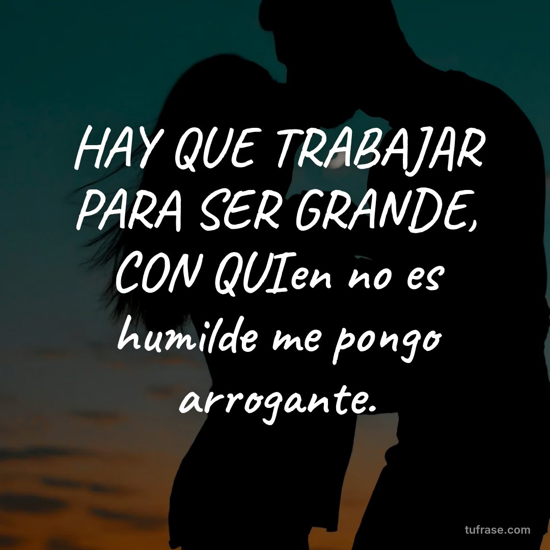 HAY QUE TRABAJAR PARA SER GRANDE, CON QUIen no es humilde me pongo arrogante.