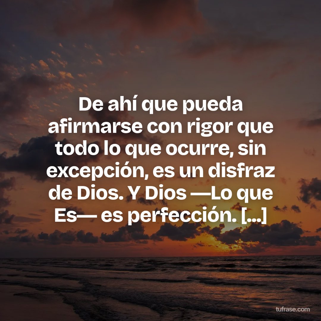 De ahí que pueda afirmarse con rigor que todo lo que ocurre, sin excepción, es un disfraz de Dios. Y Dios ―Lo que Es― es perfección. [...]