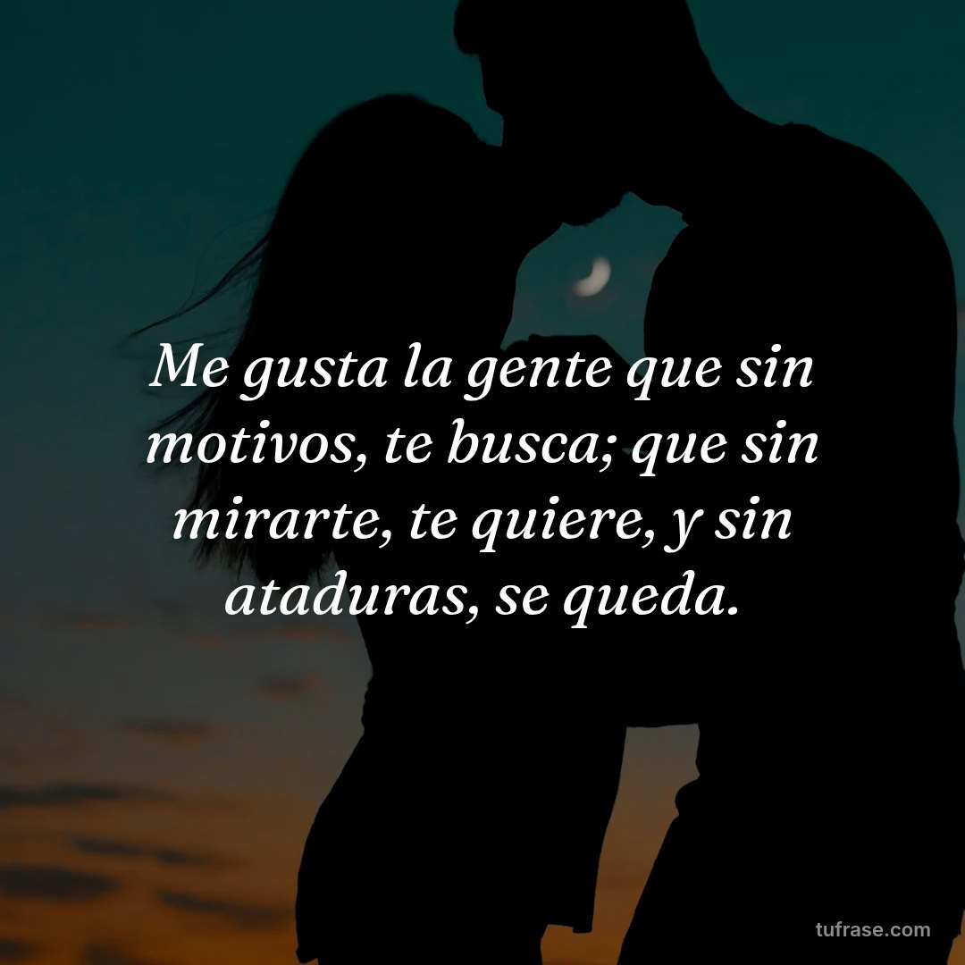 Me gusta la gente que sin motivos, te busca; que sin mirarte, te quiere, y sin ataduras, se queda.