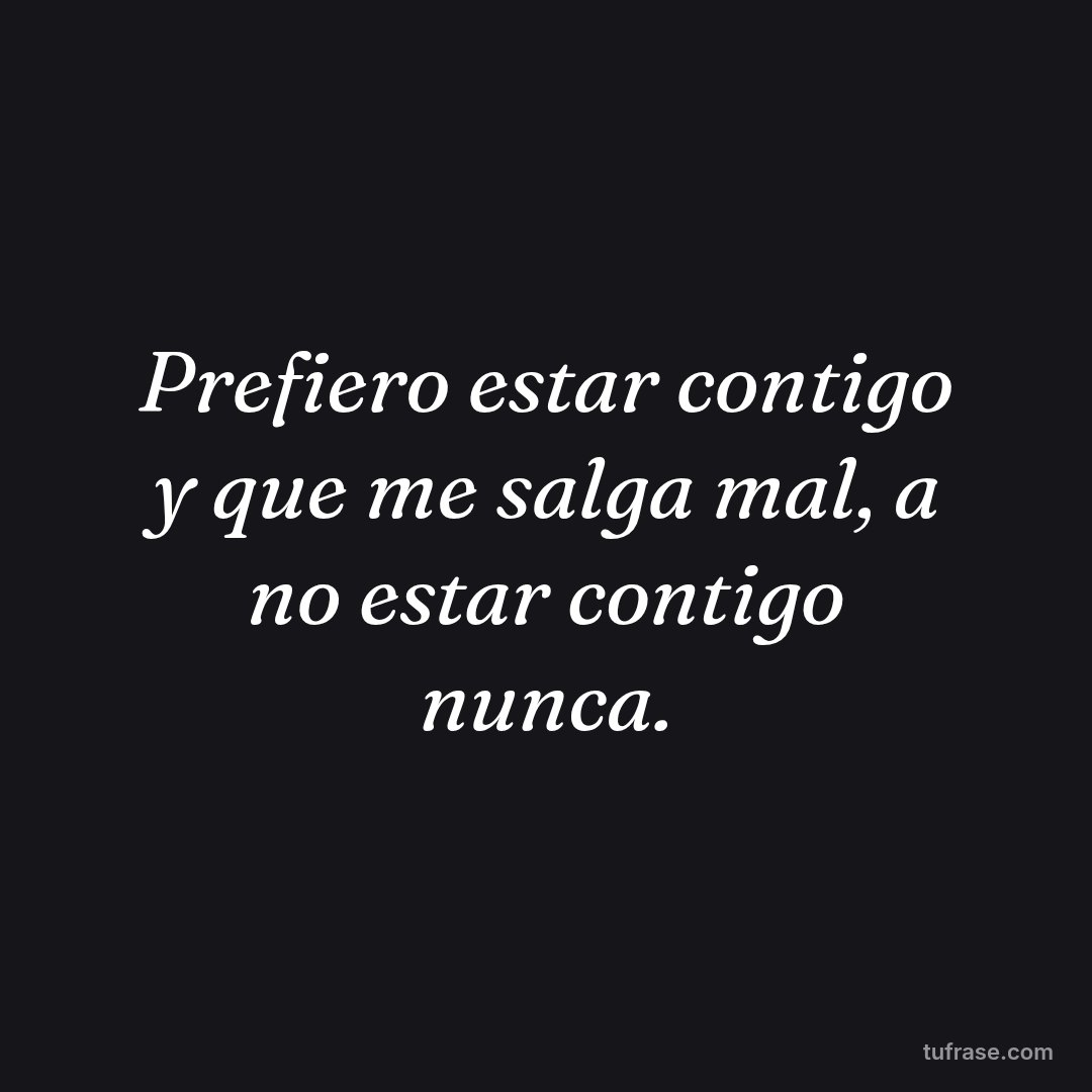 Prefiero estar contigo y que me salga mal, a no estar contigo nunca.