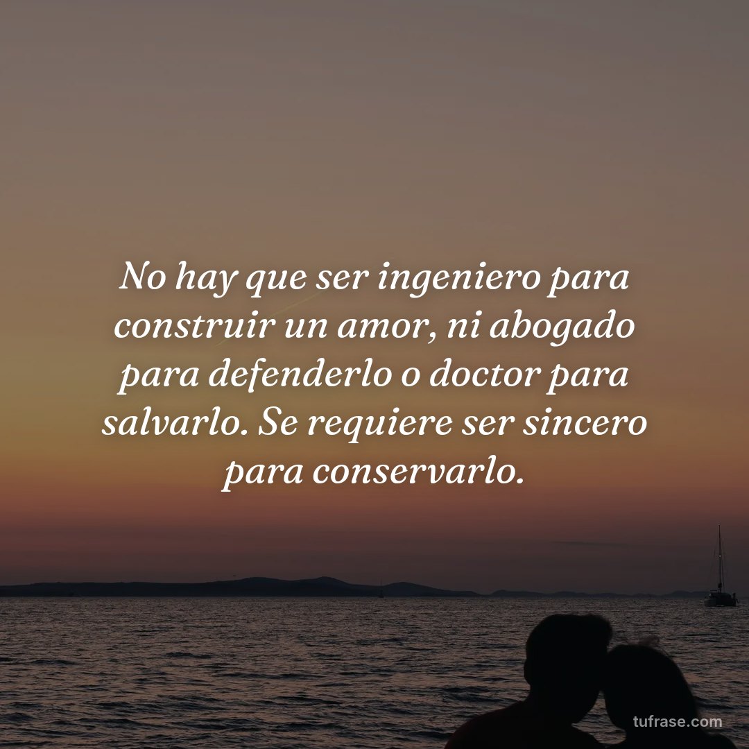 No hay que ser ingeniero para construir un amor, ni abogado para defenderlo o doctor para salvarlo. Se requiere ser sincero para conservarlo.