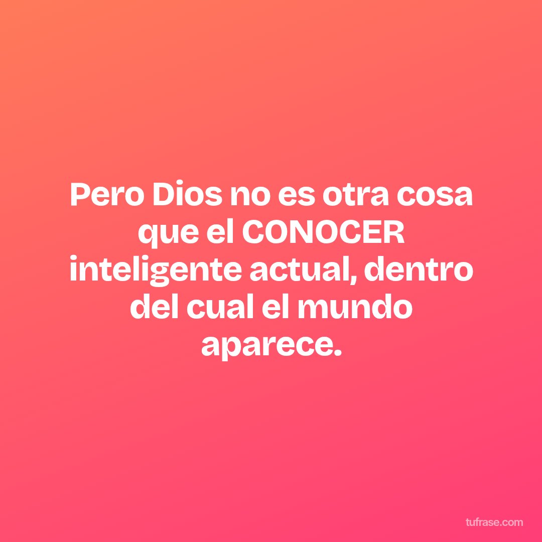 Pero Dios no es otra cosa que el CONOCER inteligente actual, dentro del cual el mundo aparece.