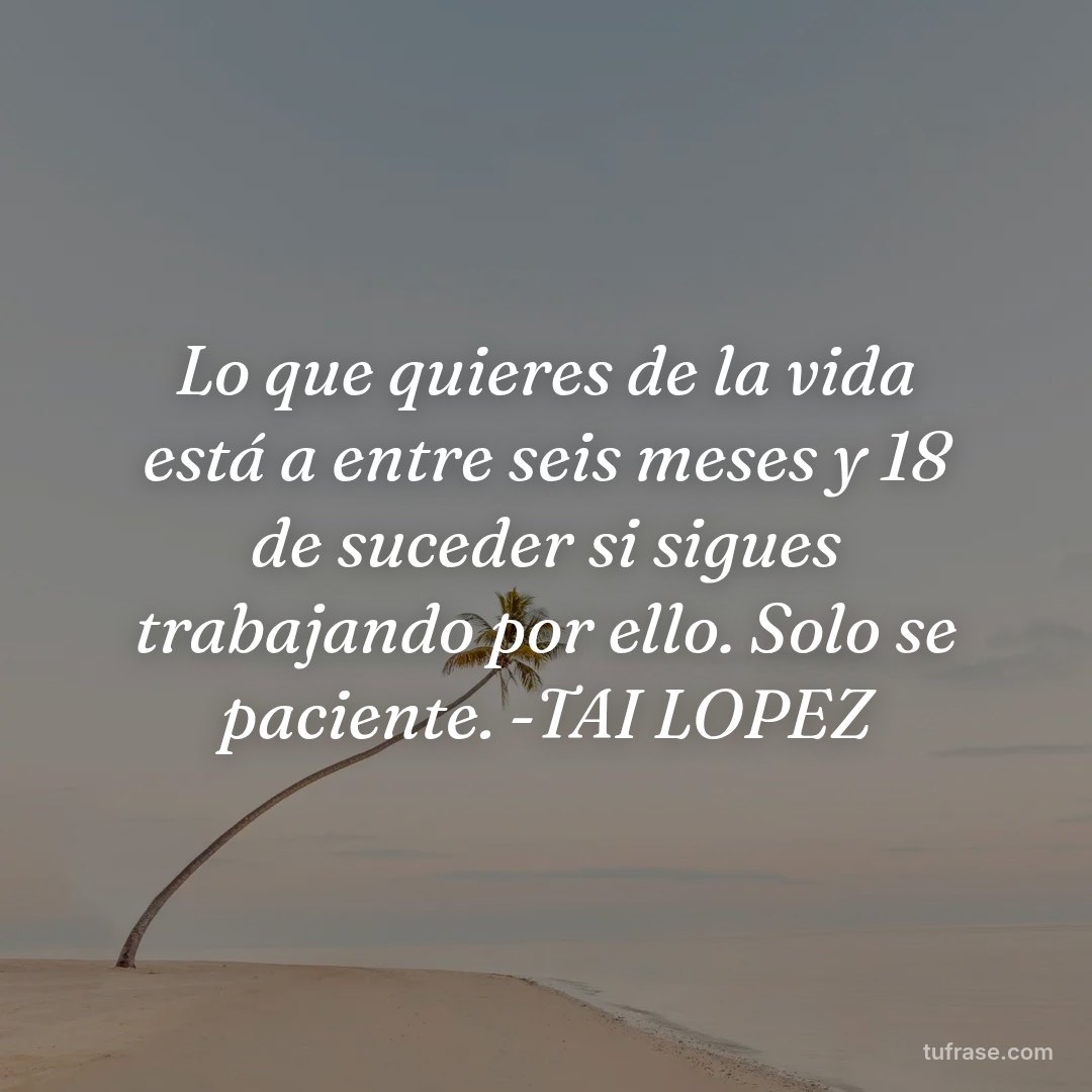 Lo que quieres de la vida está a entre seis meses y 18 de suceder si sigues trabajando por ello. Solo se paciente. -TAI LOPEZ