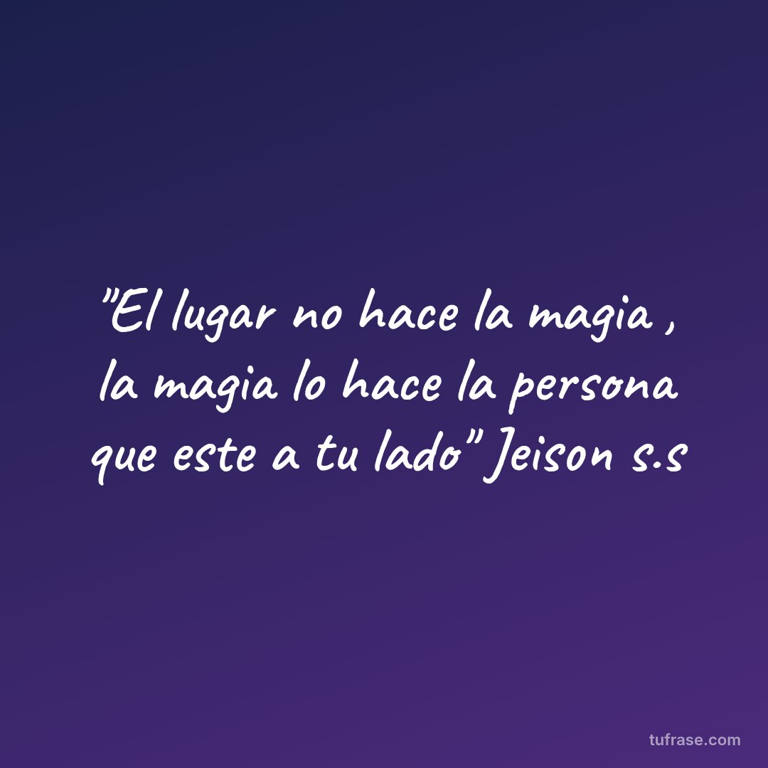 "El lugar no hace la magia , la magia lo hace la persona que este a tu lado" Jeison s.s