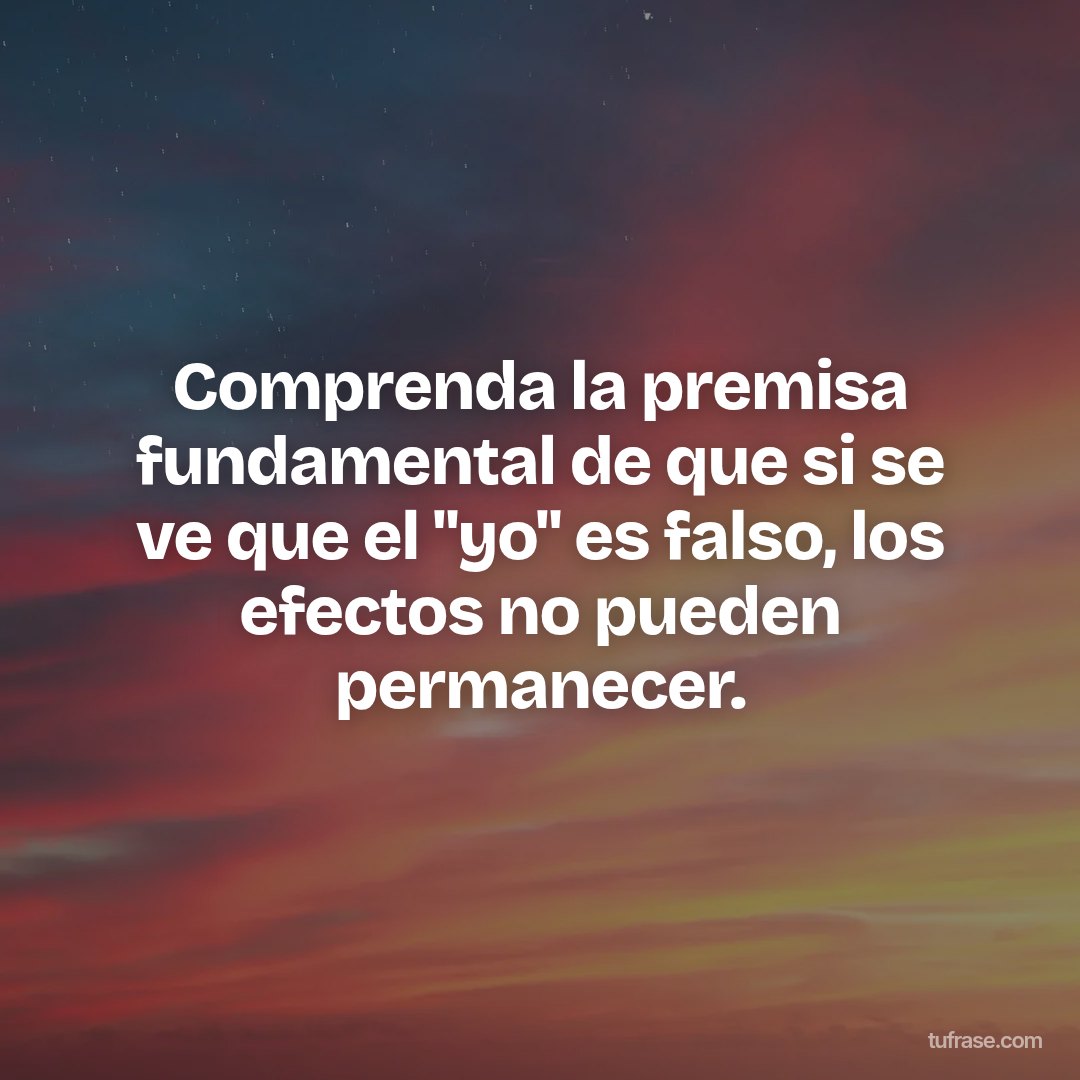 Comprenda la premisa fundamental de que si se ve que el "yo" es falso, los efectos no pueden permanecer.
