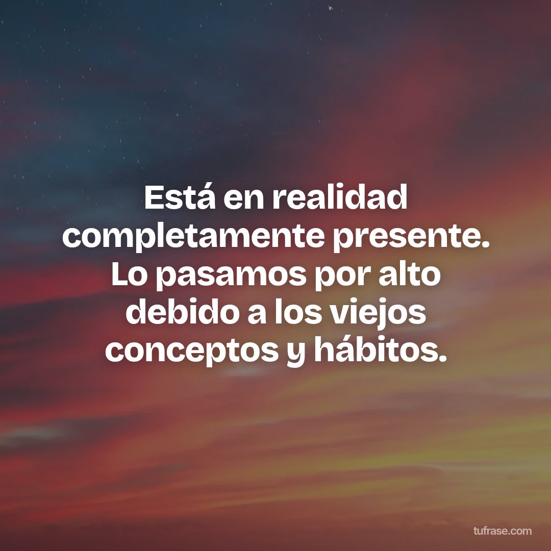 Está en realidad completamente presente. Lo pasamos por alto debido a los viejos conceptos y hábitos.