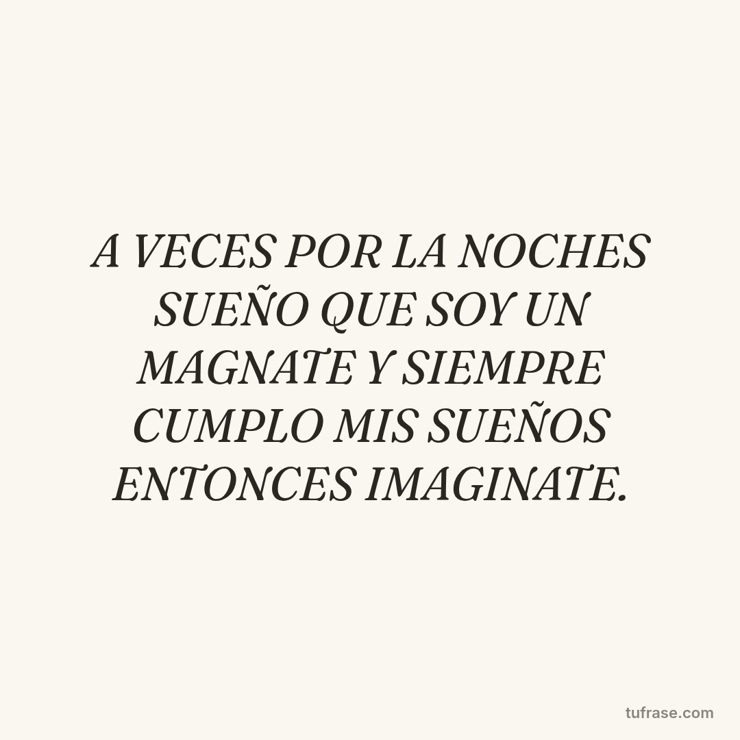 A VECES POR LA NOCHES SUEÑO QUE SOY UN MAGNATE Y SIEMPRE CUMPLO MIS SUEÑOS ENTONCES IMAGINATE.