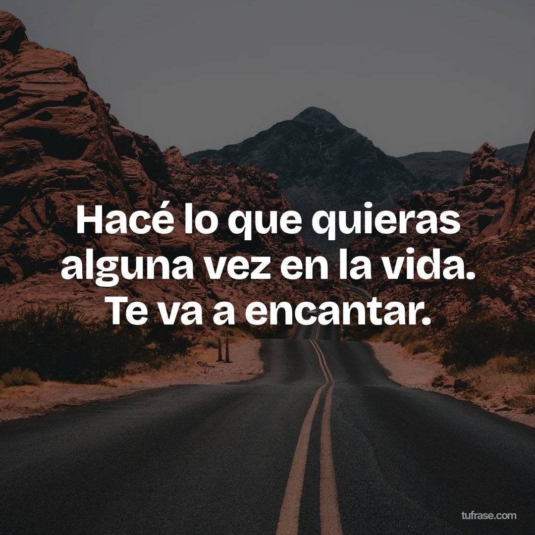 Hacé lo que quieras alguna vez en la vida. Te va a encantar.