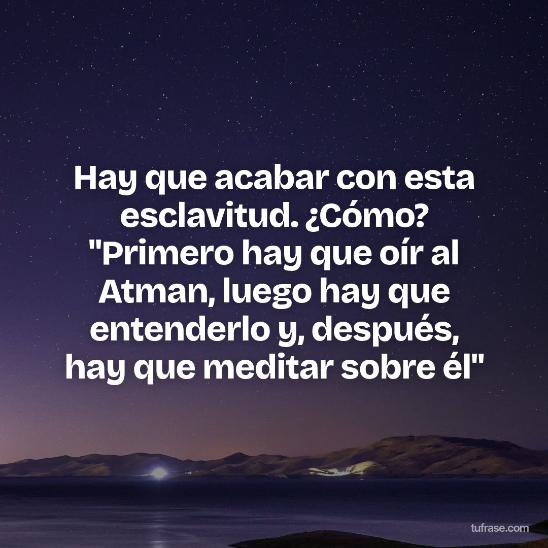 Hay que acabar con esta esclavitud. ¿Cómo? "Primero hay que oír al Atman, luego hay que entenderlo y, después, hay que meditar sobre él"
