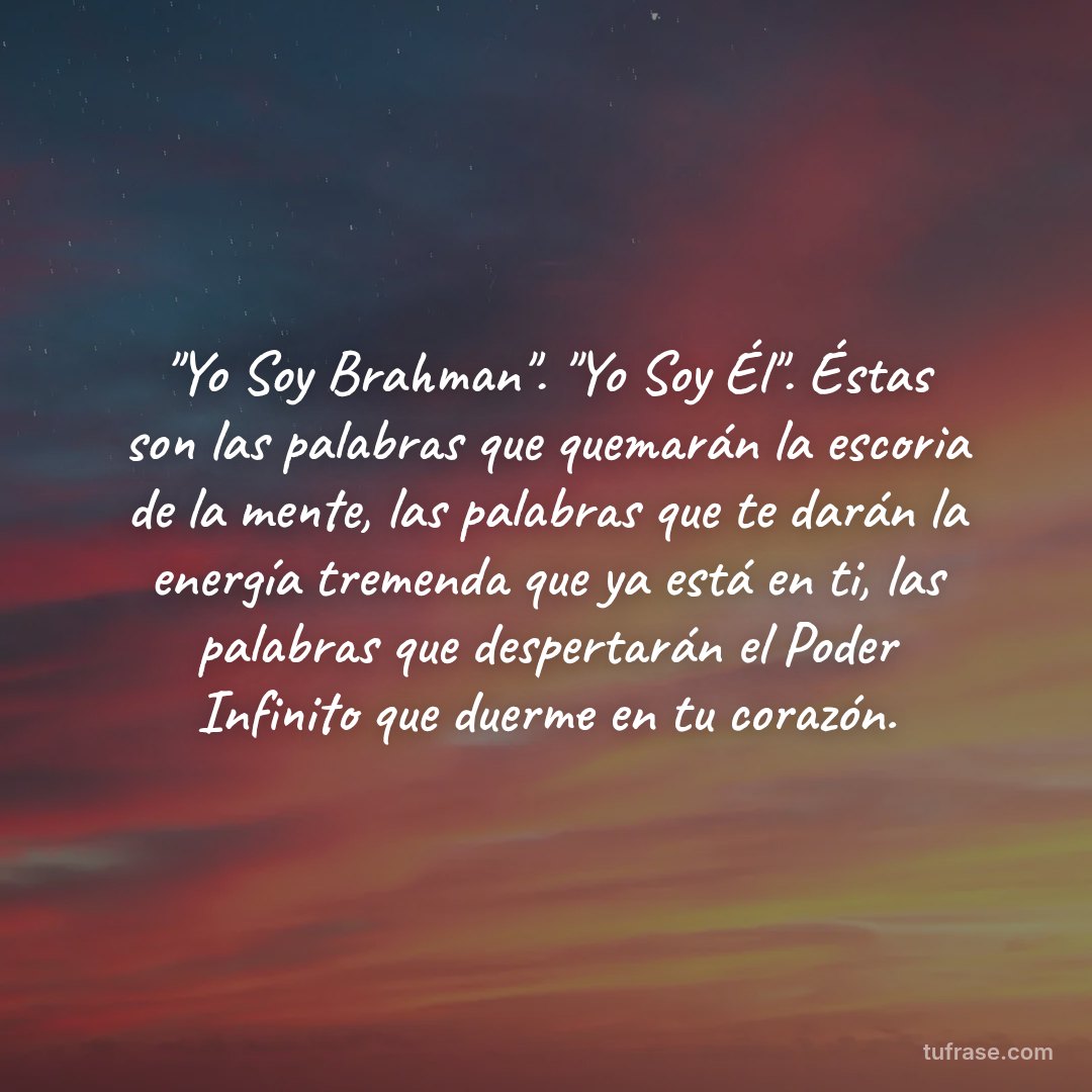 "Yo Soy Brahman". "Yo Soy Él". Éstas son las palabras que quemarán la escoria de la mente, las palabras que te darán la energía tremenda que ya está en ti, las palabras que despertarán el Poder Infinito que duerme en tu corazón.