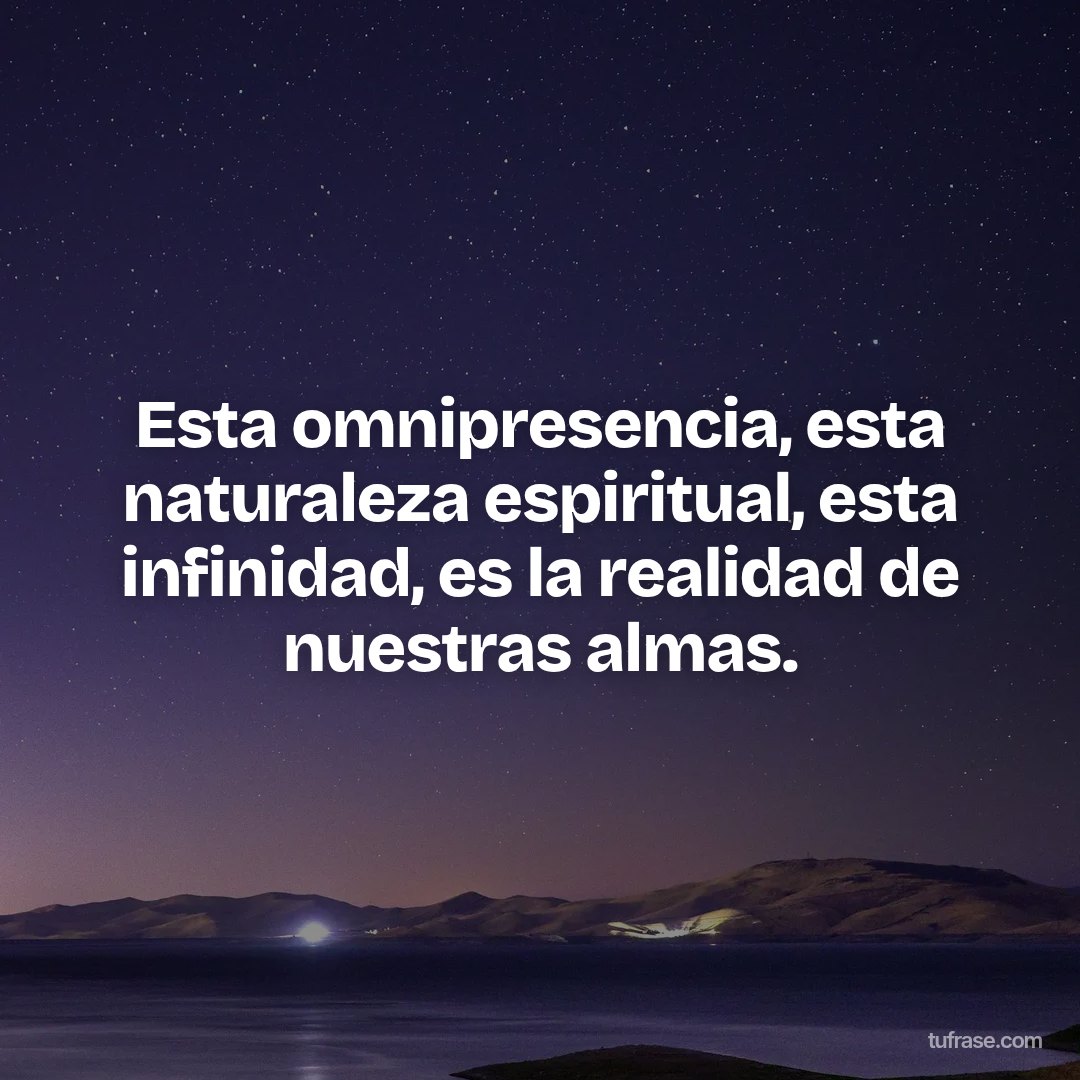 Esta omnipresencia, esta naturaleza espiritual, esta infinidad, es la realidad de nuestras almas.
