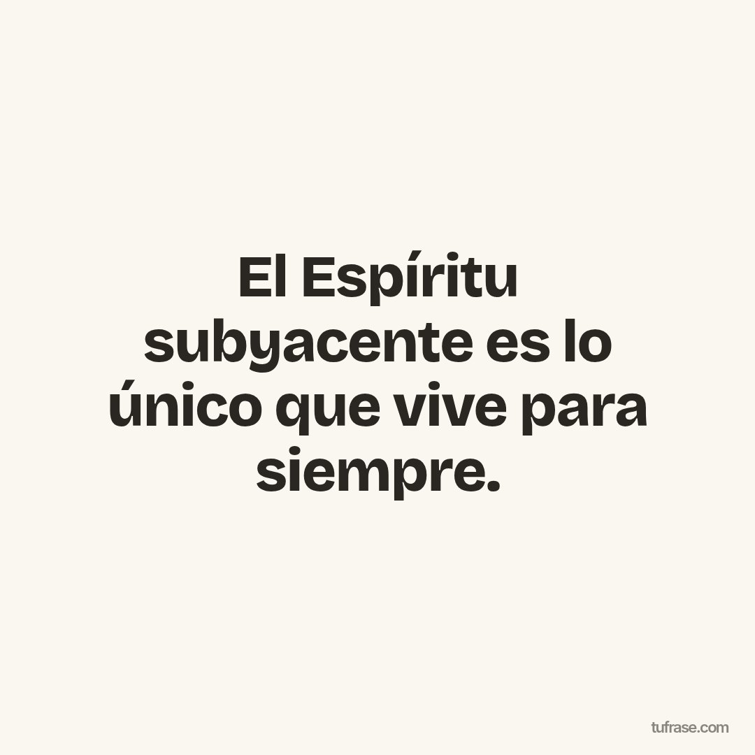 El Espíritu subyacente es lo único que vive para siempre.