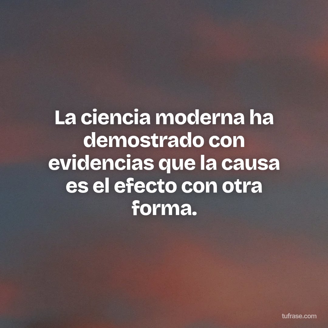 La ciencia moderna ha demostrado con evidencias que la causa es el efecto con otra forma.