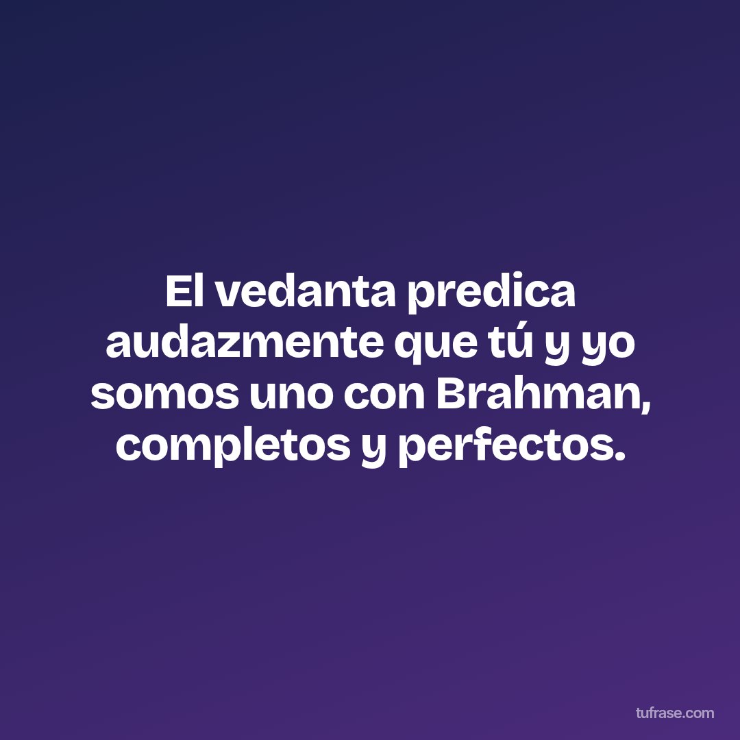 El vedanta predica audazmente que tú y yo somos uno con Brahman, completos y perfectos.