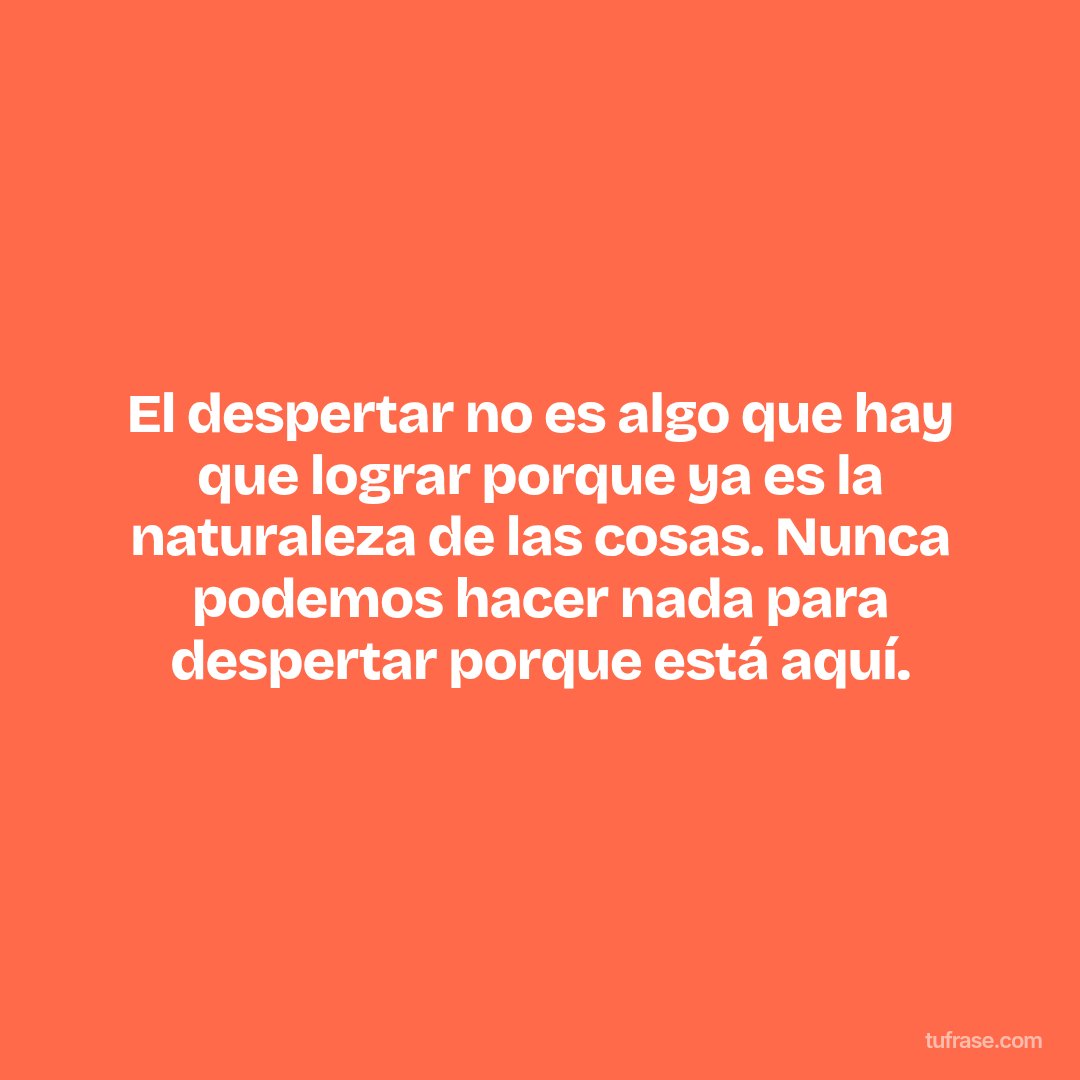 El despertar no es algo que hay que lograr porque ya es la naturaleza de las cosas. Nunca podemos hacer nada para despertar porque está aquí.