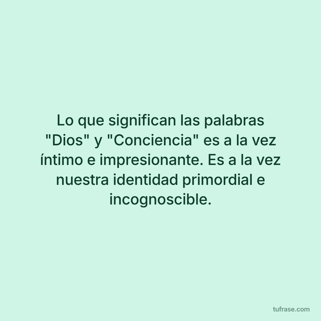 Lo que significan las palabras "Dios" y "Conciencia" es a la vez íntimo e impresionante. Es a la vez nuestra identidad primordial e incognoscible.