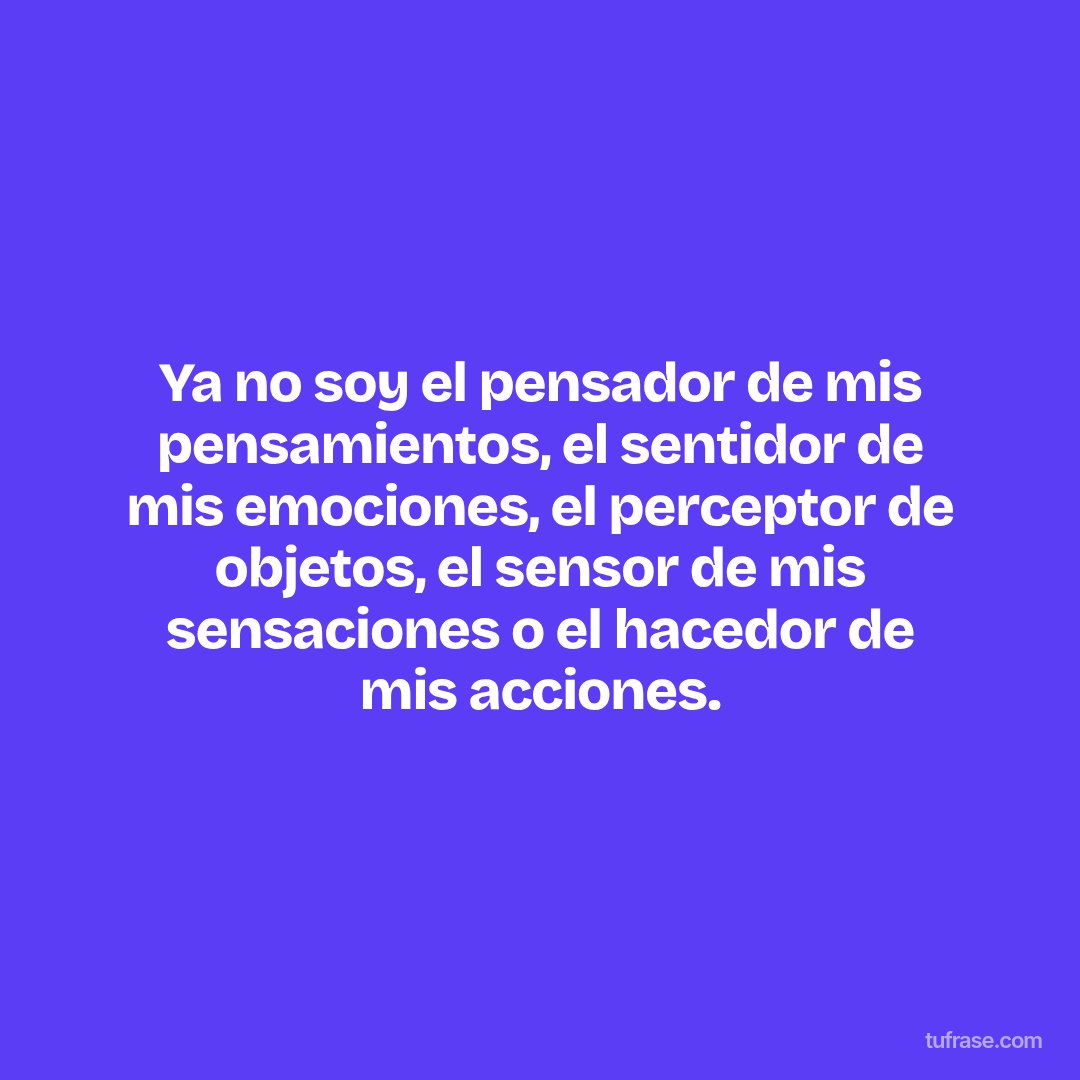 Ya no soy el pensador de mis pensamientos, el sentidor de mis emociones, el perceptor de objetos, el sensor de mis sensaciones o el hacedor de mis acciones.
