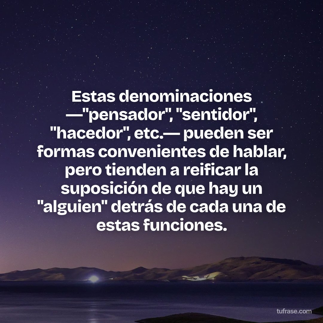 Estas denominaciones ―"pensador", "sentidor", "hacedor", etc.― pueden ser formas convenientes de hablar, pero tienden a reificar la suposición de que hay un "alguien" detrás de cada una de estas funciones.