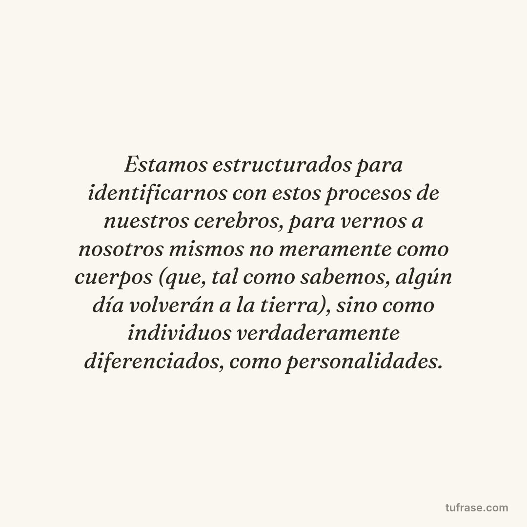 Estamos estructurados para identificarnos con estos procesos de nuestros cerebros, para vernos a nosotros mismos no meramente como cuerpos (que, tal como sabemos, algún día volverán a la tierra), sino como individuos verdaderamente diferenciados, como personalidades.