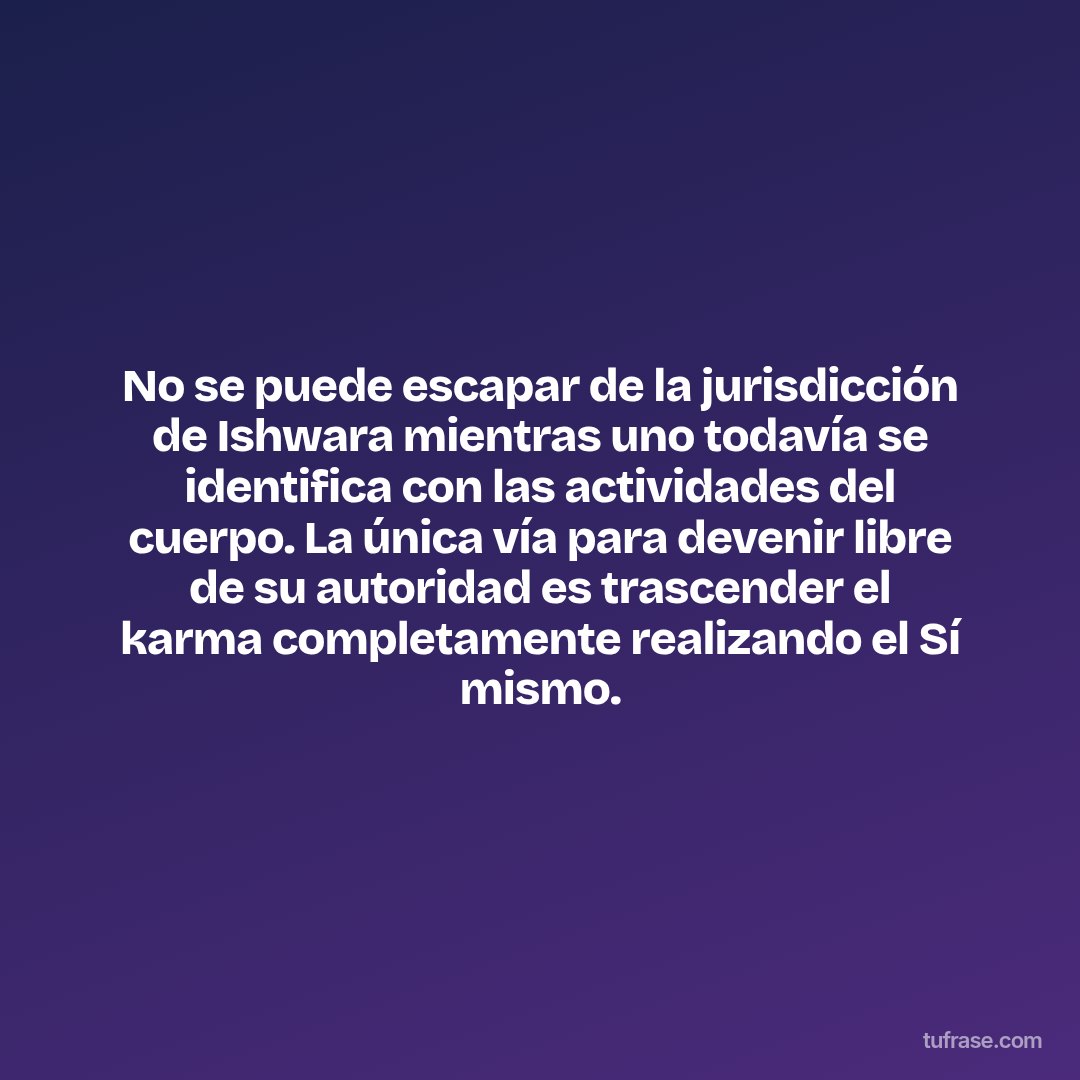 No se puede escapar de la jurisdicción de Ishwara mientras uno todavía se identifica con las actividades del cuerpo. La única vía para devenir libre de su autoridad es trascender el karma completamente realizando el Sí mismo.