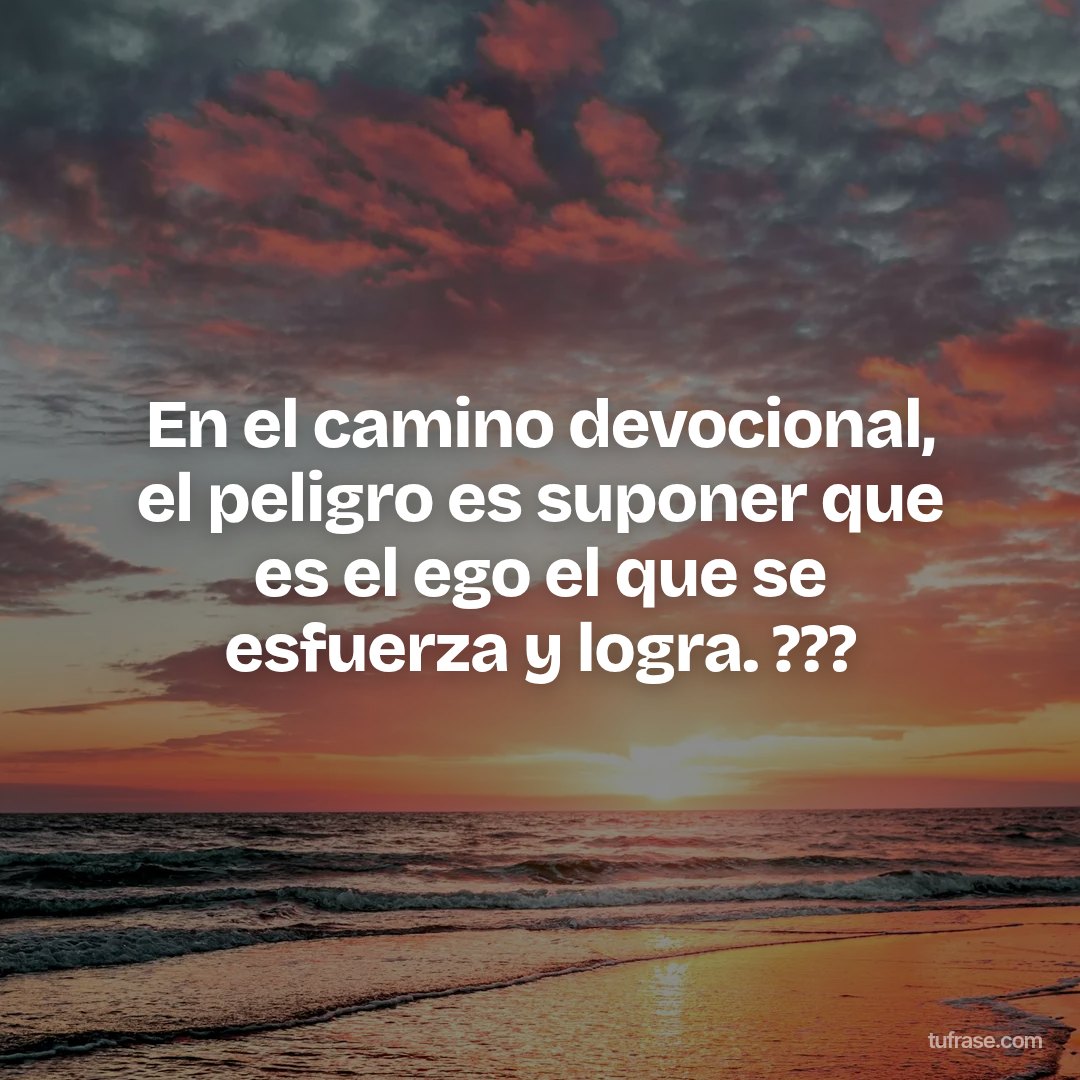 En el camino devocional, el peligro es suponer que es el ego el que se esfuerza y ​​logra. ???