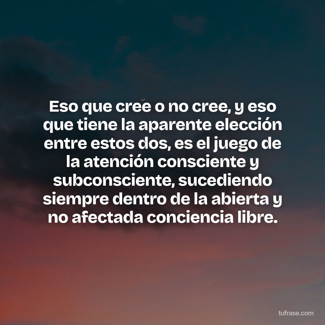 Eso que cree o no cree, y eso que tiene la aparente elección entre estos dos, es el juego de la atención consciente y subconsciente, sucediendo siempre dentro de la abierta y no afectada conciencia libre.