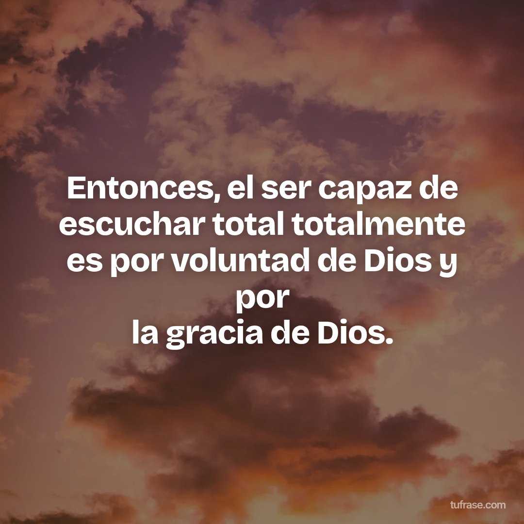 Entonces, el ser capaz de escuchar total totalmente es por voluntad de Dios y por la gracia de Dios.