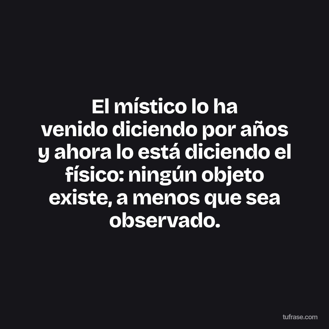 El místico lo ha venido diciendo por años y ahora lo está diciendo el físico: ningún objeto existe, a menos que sea observado.