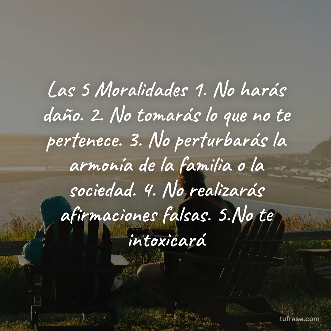 Las 5 Moralidades 1. No harás daño. 2. No tomarás lo que no te pertenece. 3. No perturbarás la armonía de la familia o la sociedad. 4. No realizarás afirmaciones falsas. 5.No te intoxicará