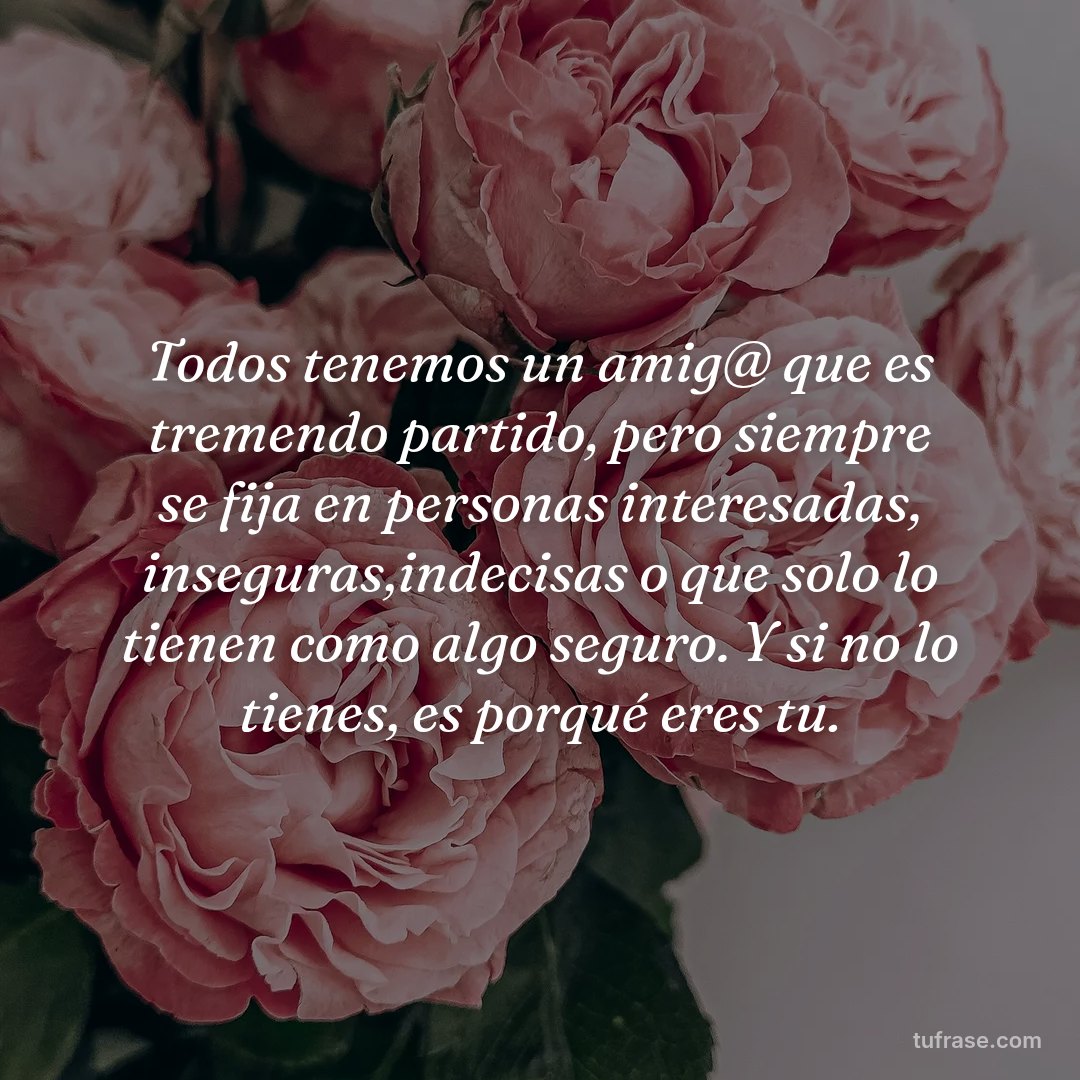 Todos tenemos un amig@ que es tremendo partido, pero siempre se fija en personas interesadas, inseguras,indecisas o que solo lo tienen como algo seguro. Y si no lo tienes, es porqué eres tu.