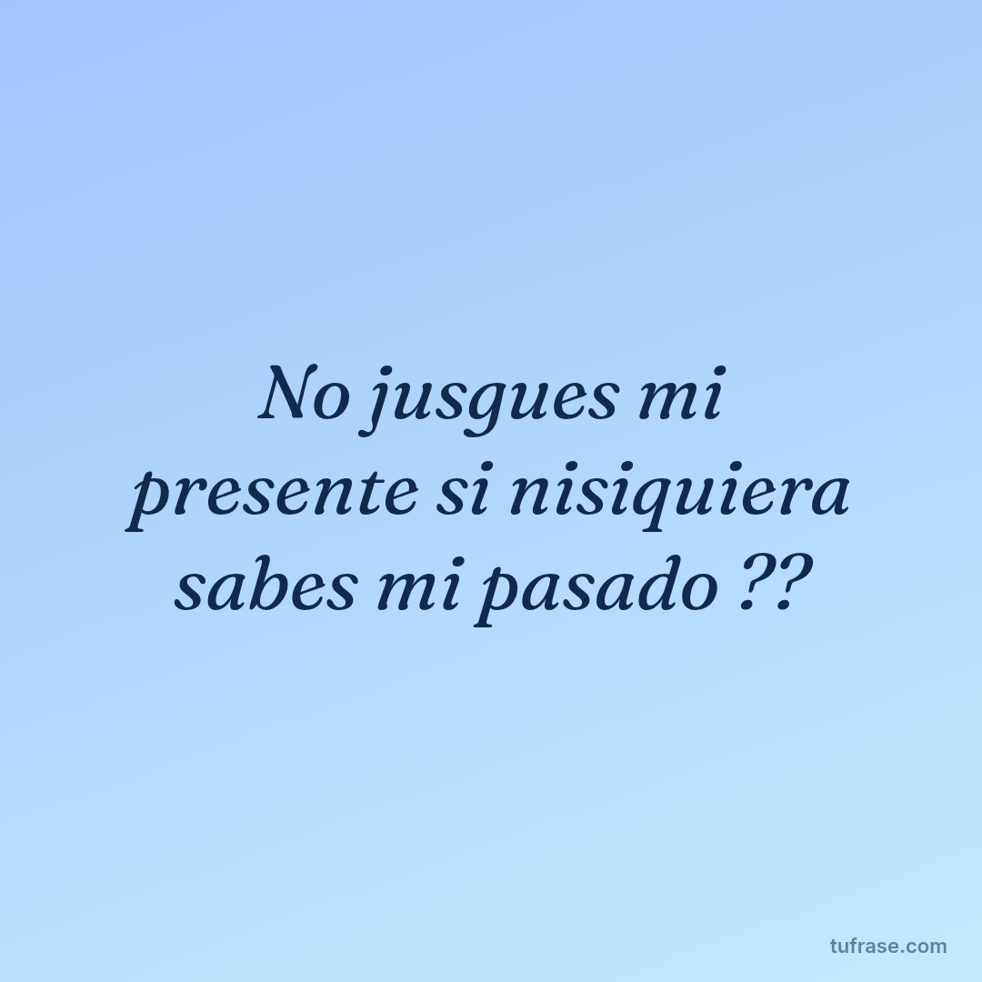 No jusgues mi presente si nisiquiera sabes mi pasado ??