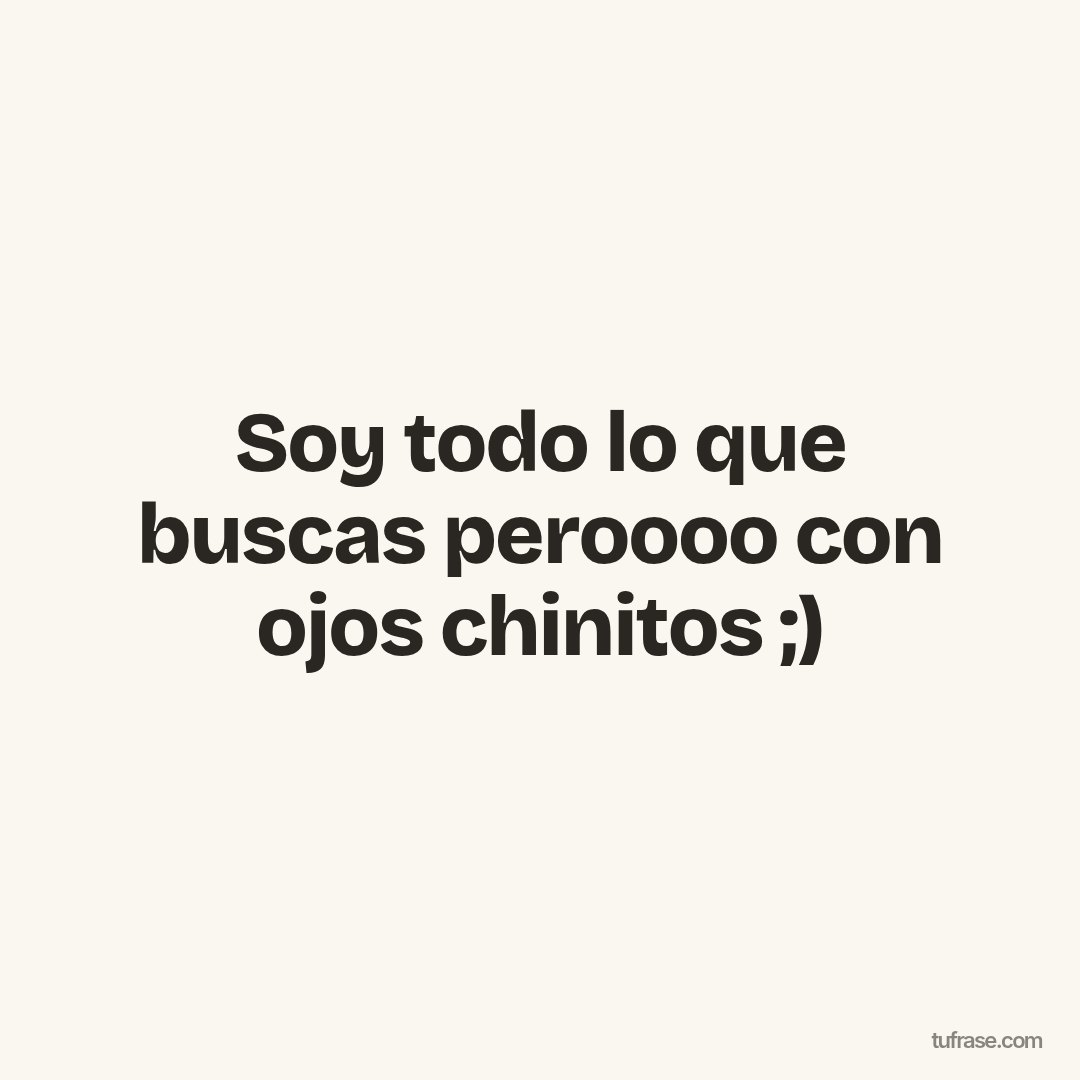 Soy todo lo que buscas peroooo con ojos chinitos ;)