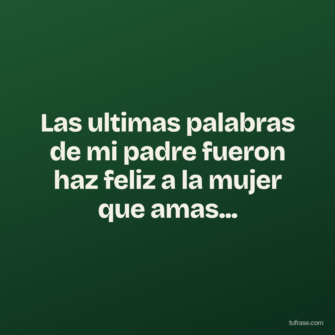 Las ultimas palabras de mi padre fueron haz feliz a la mujer que amas...