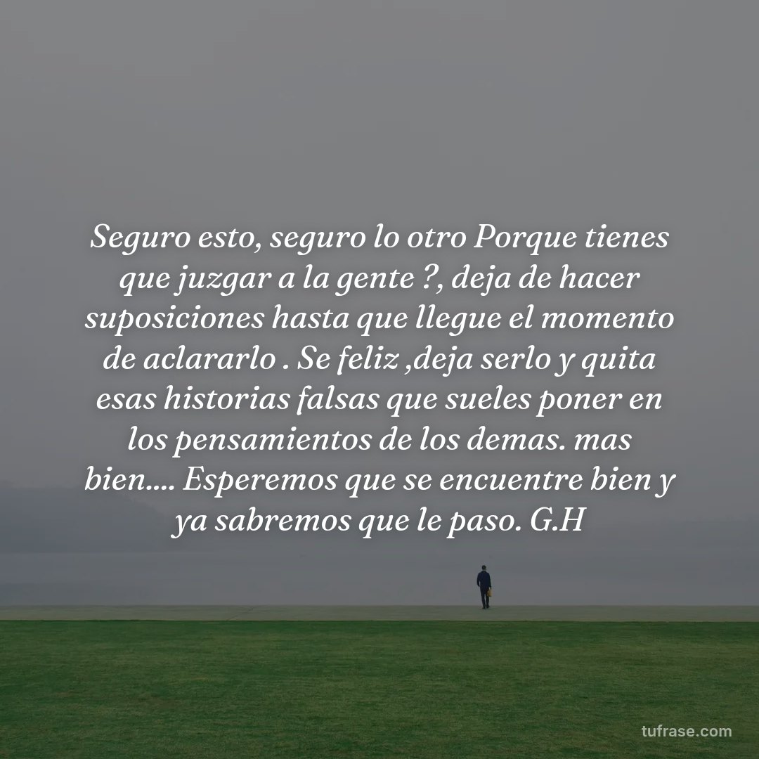 Seguro esto, seguro lo otro Porque tienes que juzgar a la gente ?, deja de hacer suposiciones hasta que llegue el momento de aclararlo . Se feliz ,deja serlo y quita esas historias falsas que sueles poner en los pensamientos de los demas. mas bien.... Esperemos que se encuentre bien y ya sabremos que le paso. G.H
