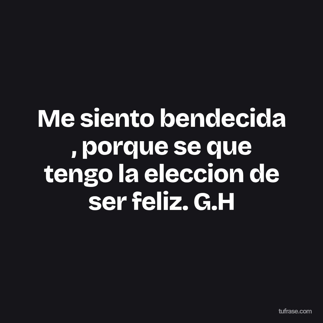 Me siento bendecida , porque se que tengo la eleccion de ser feliz. G.H
