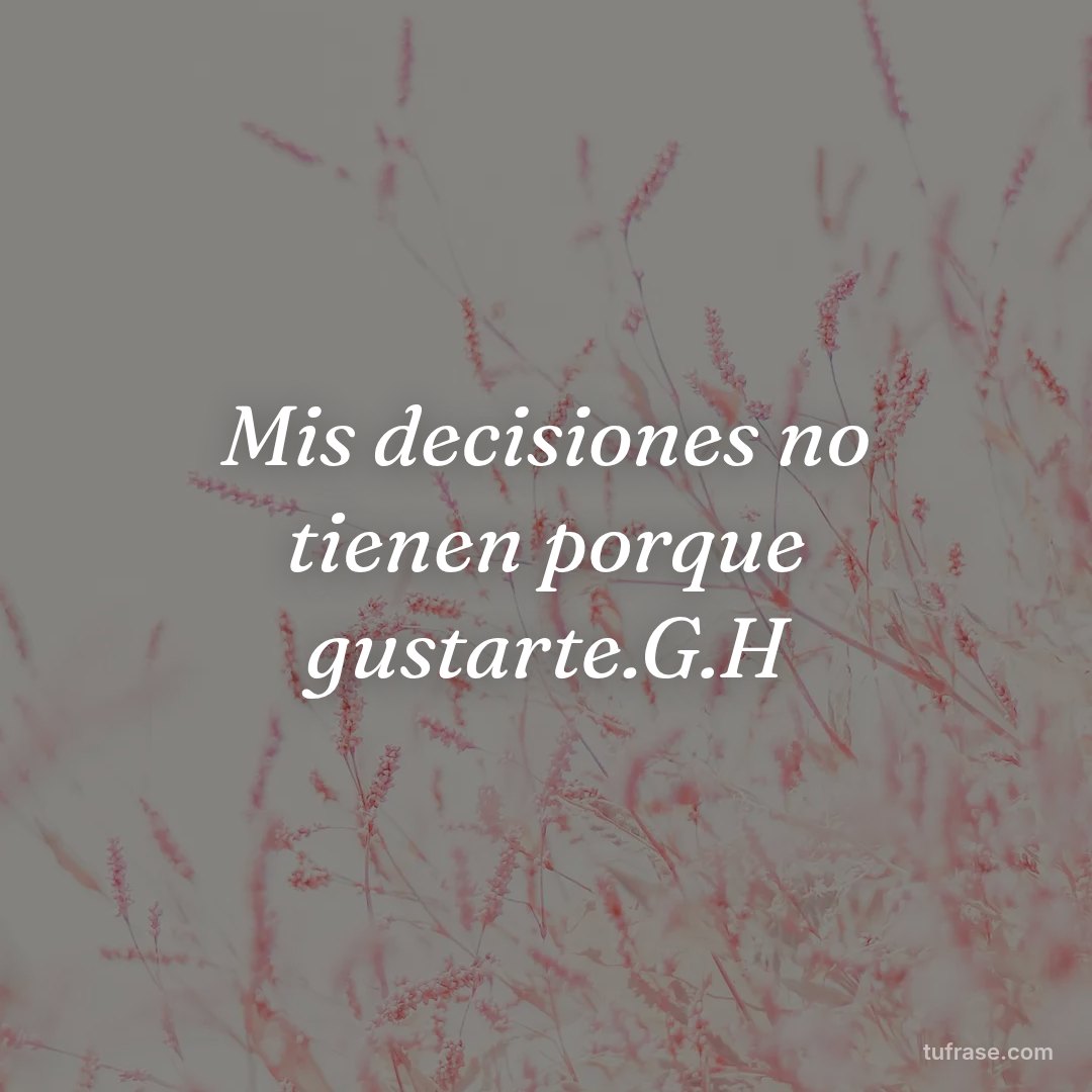 Mis decisiones no tienen porque gustarte.G.H
