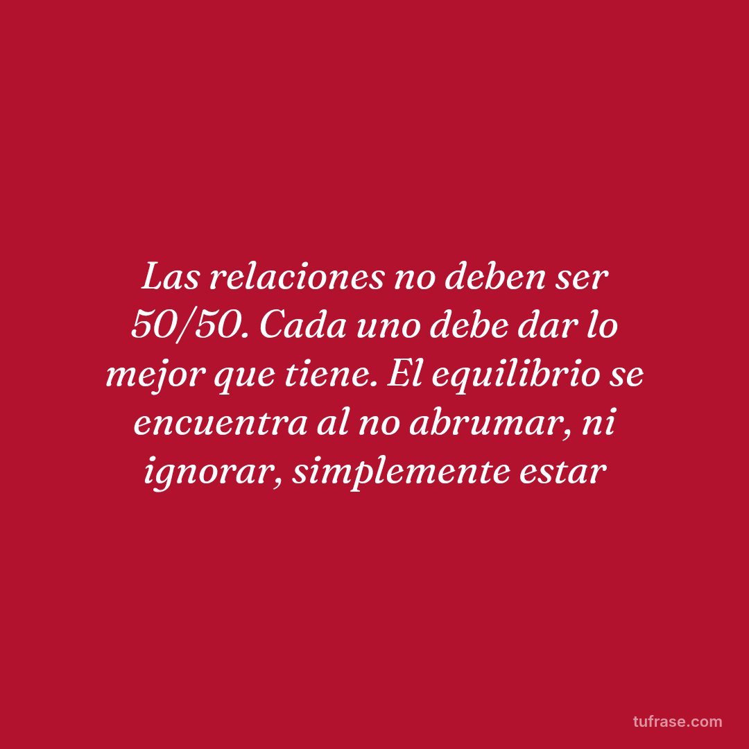 Las relaciones no deben ser 50/50. Cada uno debe dar lo mejor que tiene. El equilibrio se encuentra al no abrumar, ni ignorar, simplemente estar