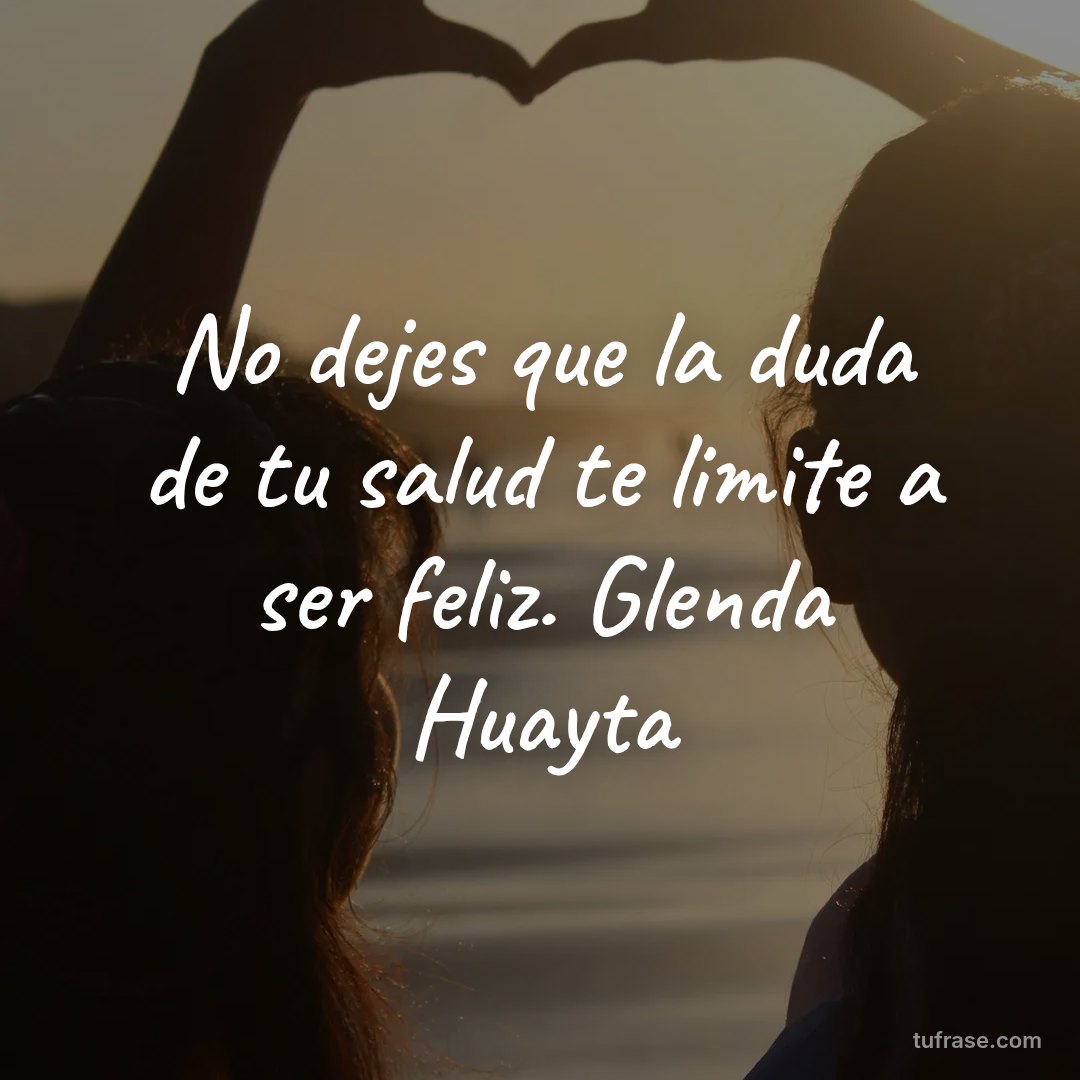 No dejes que la duda de tu salud te limite a ser feliz. Glenda Huayta