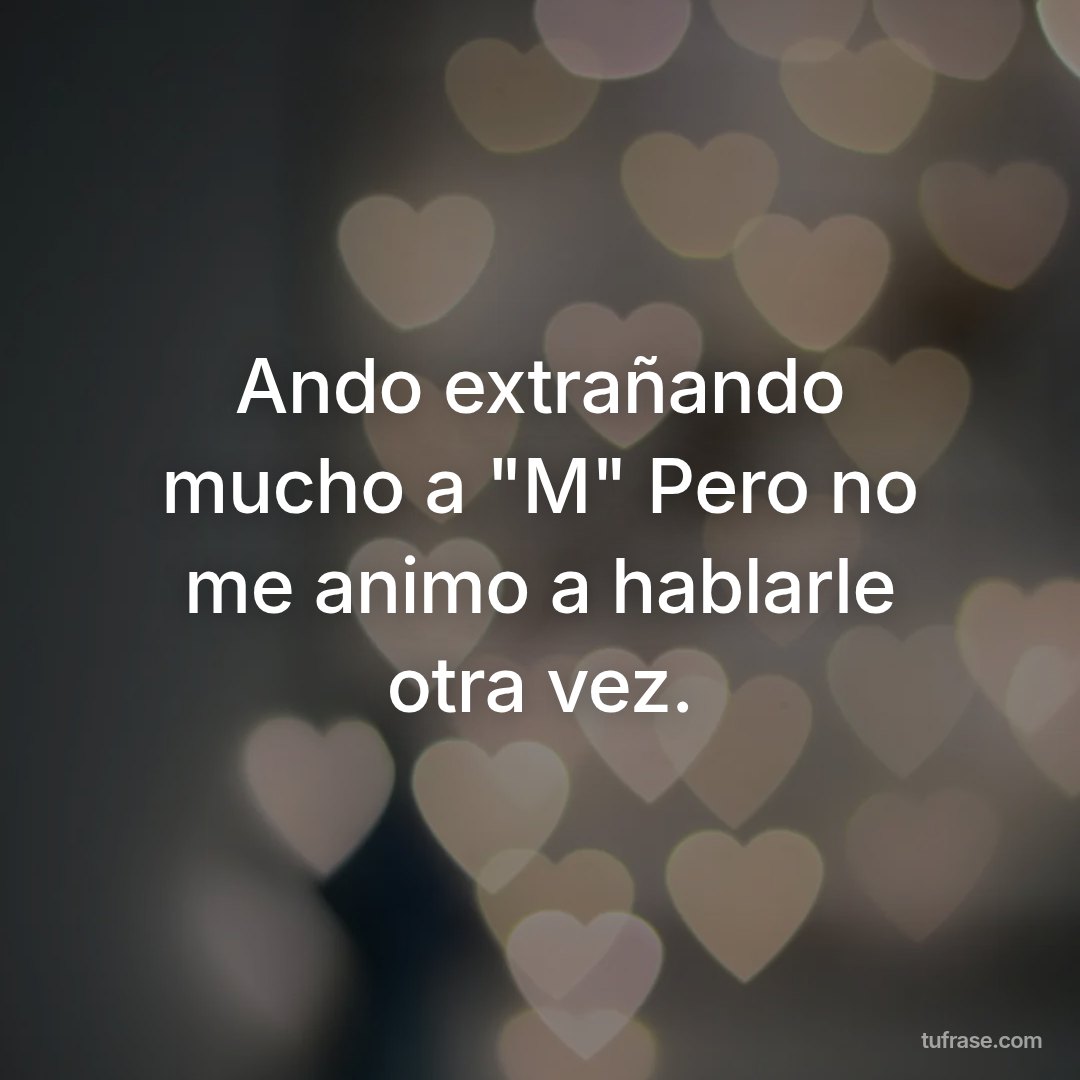 Ando extrañando mucho a "M" Pero no me animo a hablarle otra vez.