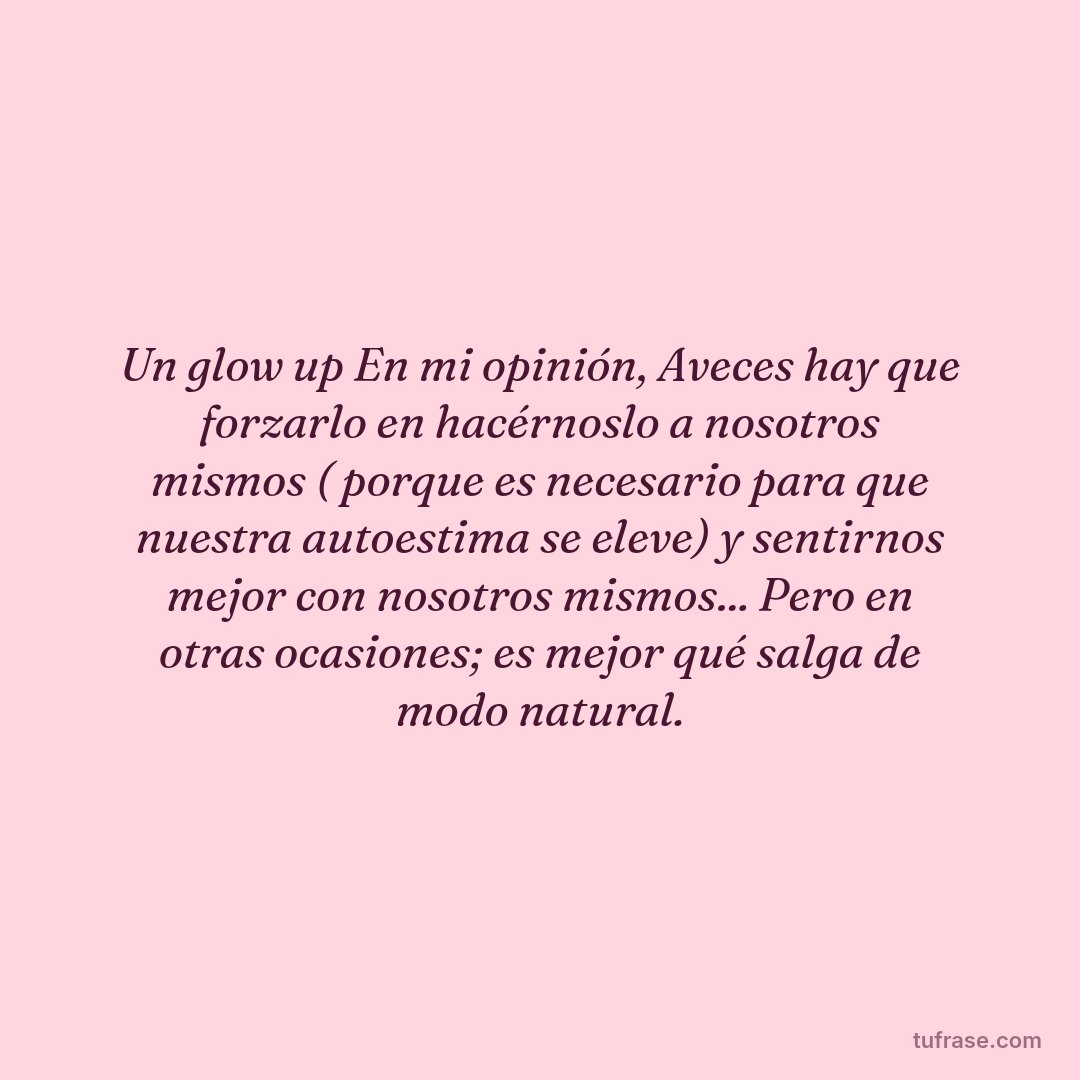 Un glow up En mi opinión, Aveces hay que forzarlo en hacérnoslo a nosotros mismos ( porque es necesario para que nuestra autoestima se eleve) y sentirnos mejor con nosotros mismos... Pero en otras ocasiones; es mejor qué salga de modo natural.