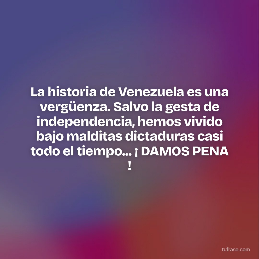 La historia de Venezuela es una vergüenza. Salvo la gesta de independencia, hemos vivido bajo malditas dictaduras casi todo el tiempo... ¡ DAMOS PENA !