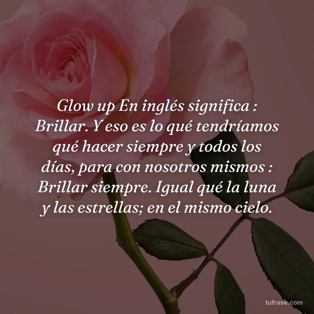 Glow up En inglés significa : Brillar. Y eso es lo qué tendríamos qué hacer siempre y todos los días, para con nosotros mismos : Brillar siempre. Igual qué la luna y las estrellas; en el mismo cielo.