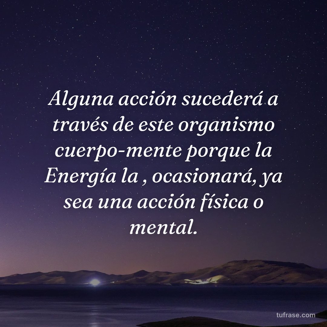 Alguna acción sucederá a través de este organismo cuerpo-mente porque la Energía la , ocasionará, ya sea una acción física o mental.