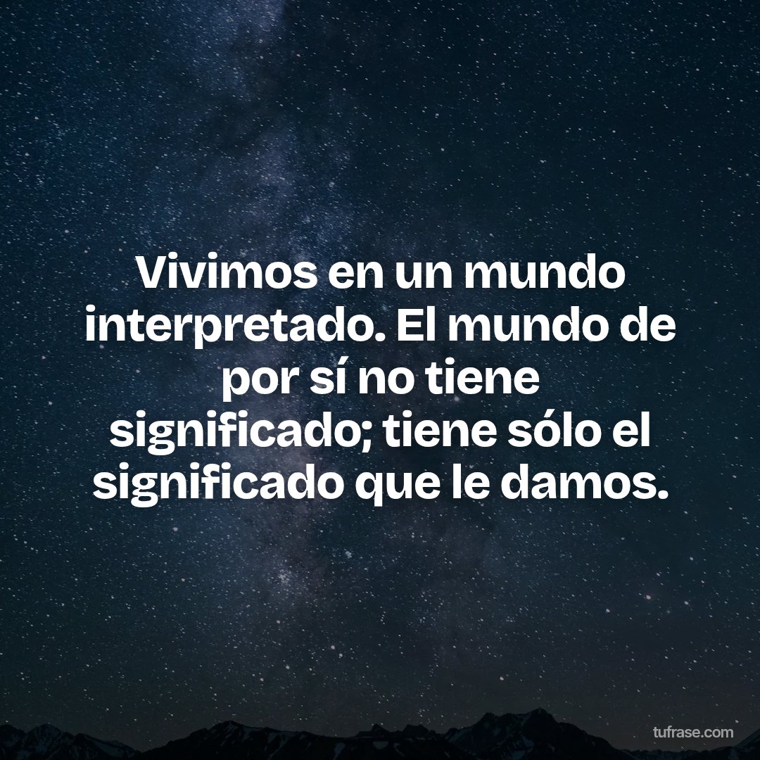 Vivimos en un mundo interpretado. El mundo de por sí no tiene significado; tiene sólo el significado que le damos.