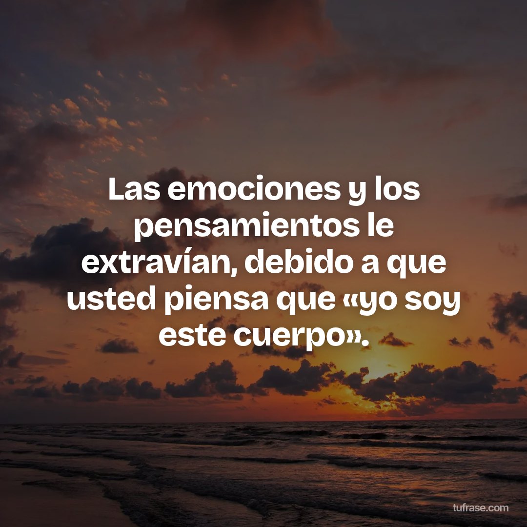 Las emociones y los pensamientos le extravían, debido a que usted piensa que «yo soy este cuerpo».
